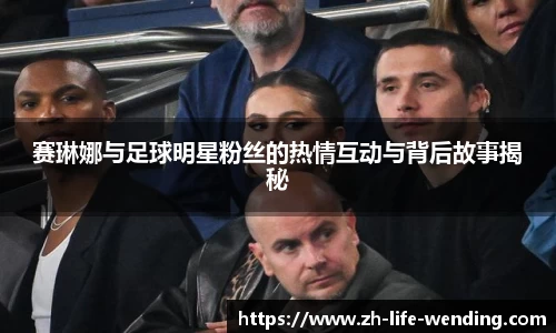 赛琳娜与足球明星粉丝的热情互动与背后故事揭秘